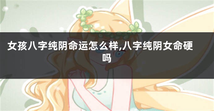 女孩八字纯阴命运怎么样,八字纯阴女命硬吗