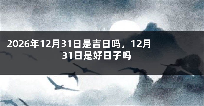 2026年12月31日是吉日吗,12月31日是好日子吗