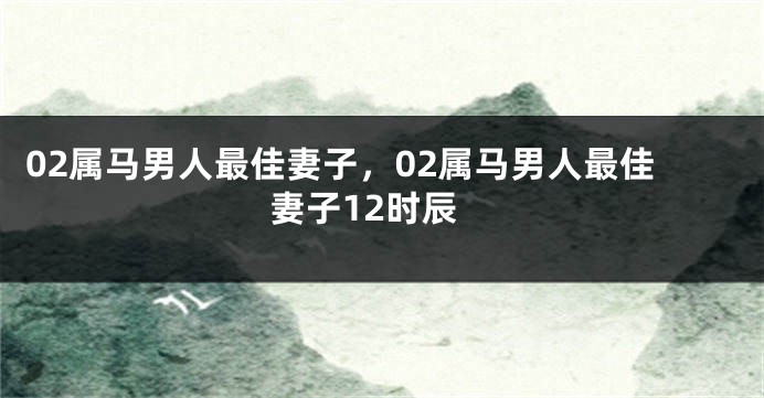 02属马男人最佳妻子,02属马男人最佳妻子12时辰
