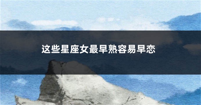 这些星座女最早熟容易早恋