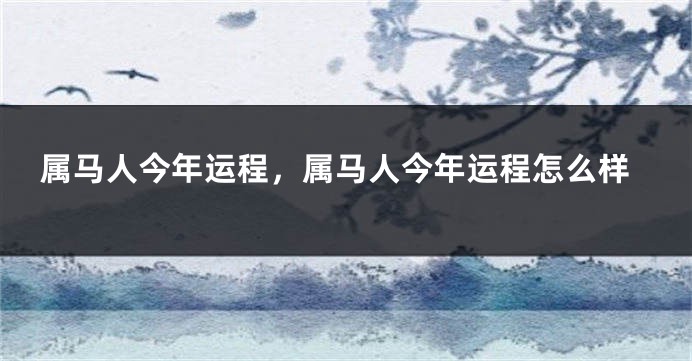 属马人今年运程，属马人今年运程怎么样