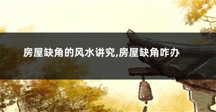 房屋缺角的风水讲究,房屋缺角咋办
