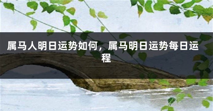 属马人明日运势如何，属马明日运势每日运程