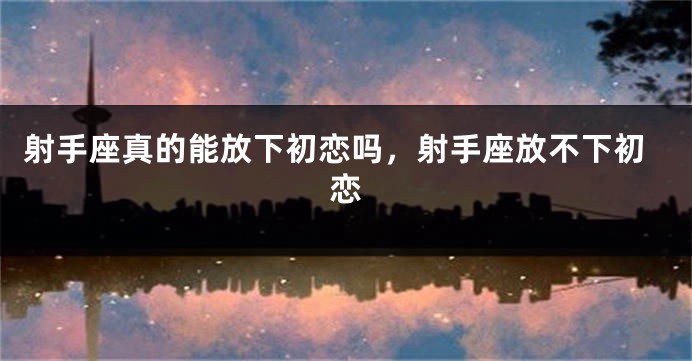 射手座真的能放下初恋吗，射手座放不下初恋