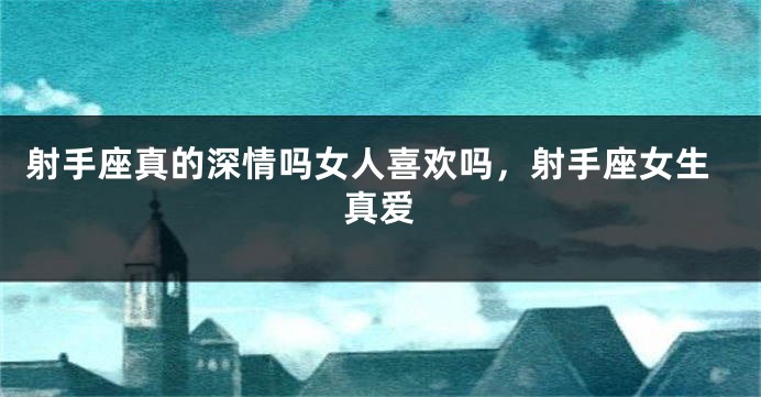 射手座真的深情吗女人喜欢吗,射手座女生真爱