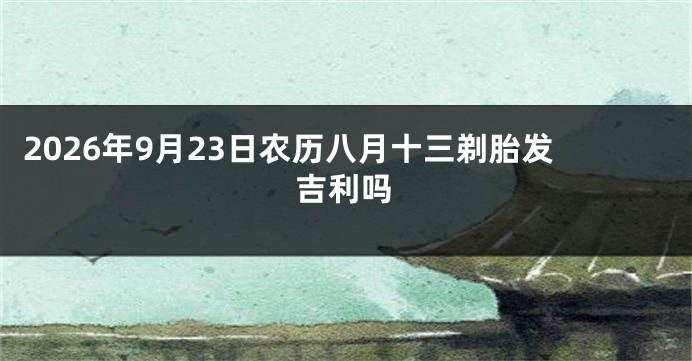 2026年9月23日农历八月十三剃胎发吉利吗