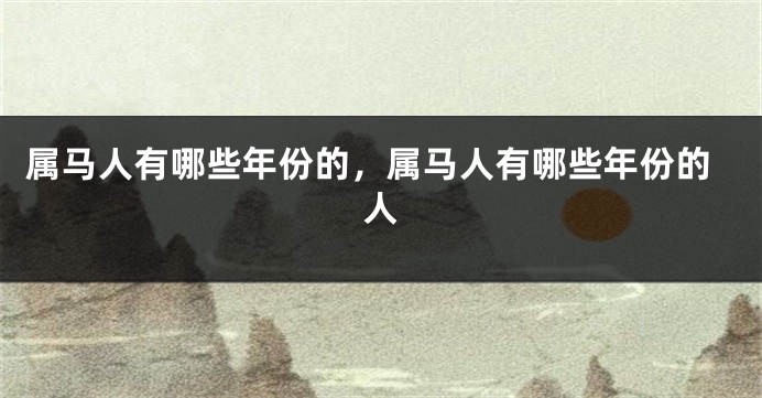 属马人有哪些年份的，属马人有哪些年份的人