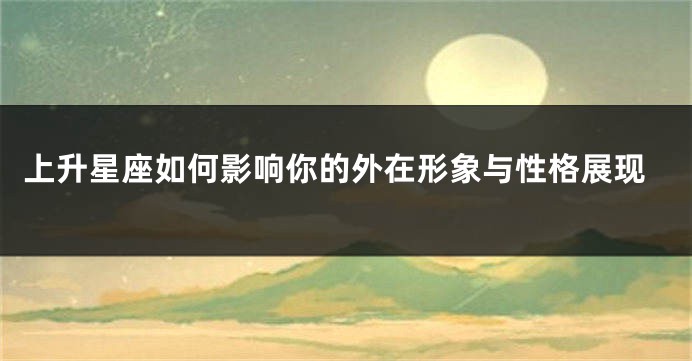 上升星座如何影响你的外在形象与性格展现