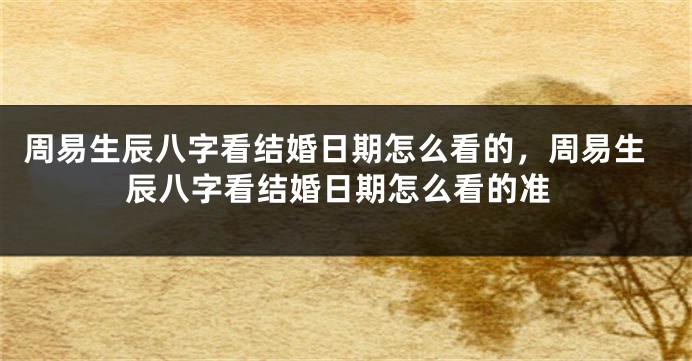 周易生辰八字看结婚日期怎么看的，周易生辰八字看结婚日期怎么看的准