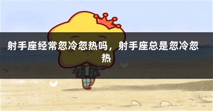 射手座经常忽冷忽热吗，射手座总是忽冷忽热