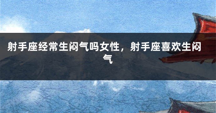 射手座经常生闷气吗女性，射手座喜欢生闷气