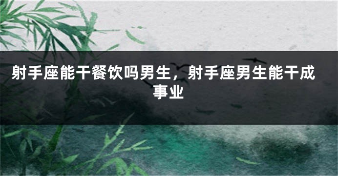 射手座能干餐饮吗男生,射手座男生能干成事业
