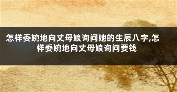 怎样委婉地向丈母娘询问她的生辰八字,怎样委婉地向丈母娘询问要钱