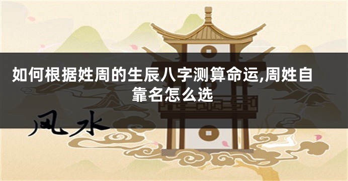 如何根据姓周的生辰八字测算命运,周姓自靠名怎么选