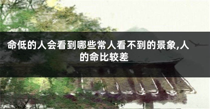 命低的人会看到哪些常人看不到的景象,人的命比较差
