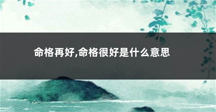 命格再好,命格很好是什么意思