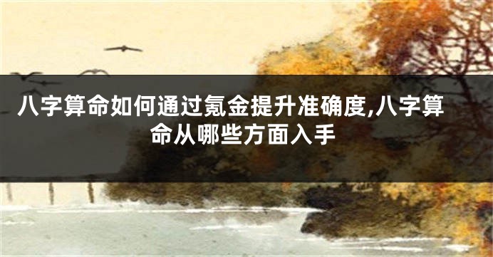 八字算命如何通过氪金提升准确度,八字算命从哪些方面入手