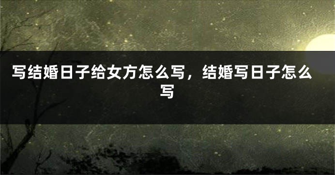 写结婚日子给女方怎么写，结婚写日子怎么写