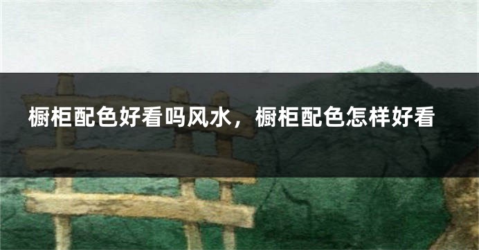 橱柜配色好看吗风水，橱柜配色怎样好看