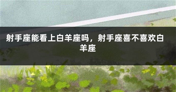 射手座能看上白羊座吗，射手座喜不喜欢白羊座