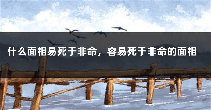 什么面相易死于非命，容易死于非命的面相