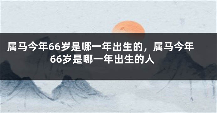 属马今年66岁是哪一年出生的，属马今年66岁是哪一年出生的人