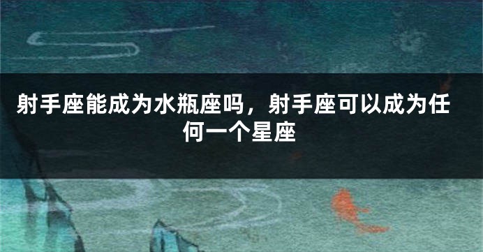 射手座能成为水瓶座吗，射手座可以成为任何一个星座