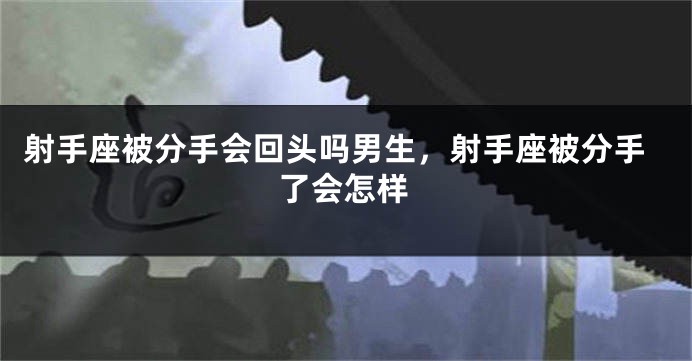 射手座被分手会回头吗男生，射手座被分手了会怎样