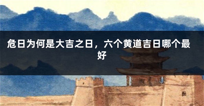 危日为何是大吉之日，六个黄道吉日哪个最好