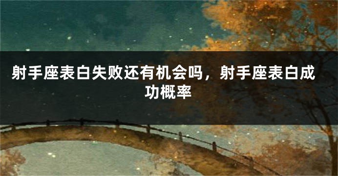 射手座表白失败还有机会吗，射手座表白成功概率