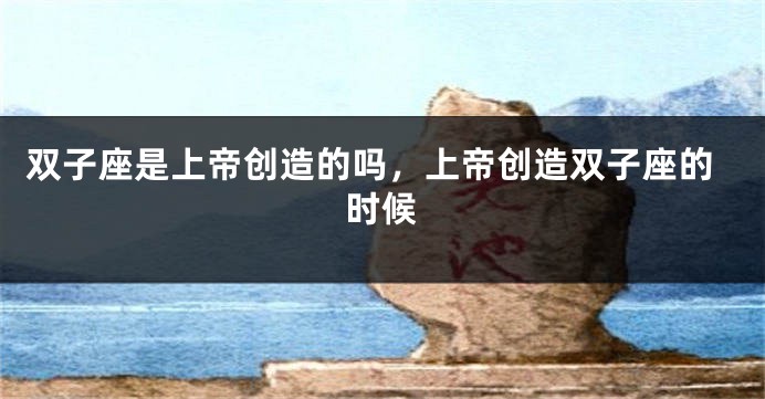 双子座是上帝创造的吗，上帝创造双子座的时候