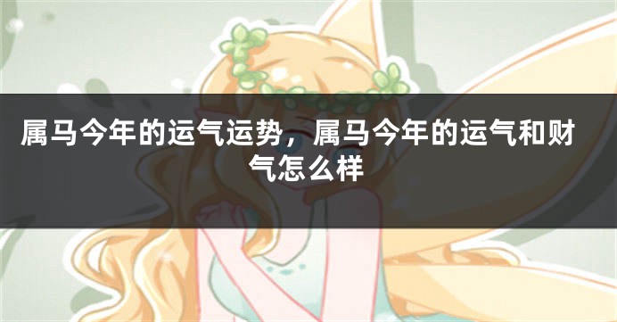 属马今年的运气运势，属马今年的运气和财气怎么样