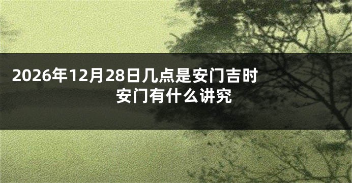 2026年12月28日几点是安门吉时 安门有什么讲究