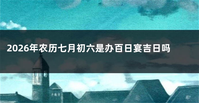 2026年农历七月初六是办百日宴吉日吗
