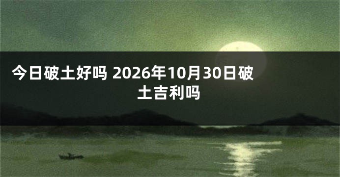 今日破土好吗 2026年10月30日破土吉利吗