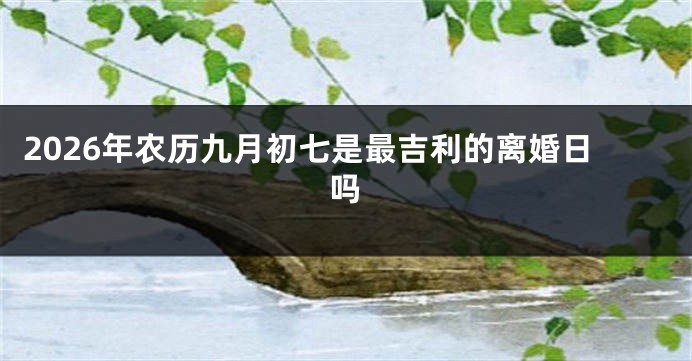 2026年农历九月初七是最吉利的离婚日吗