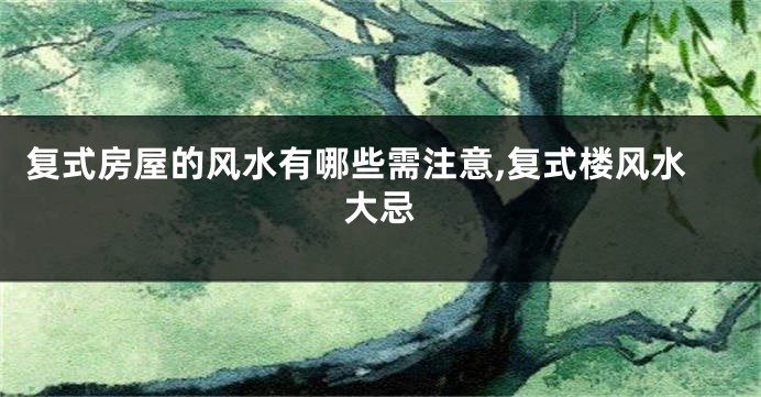 复式房屋的风水有哪些需注意,复式楼风水大忌