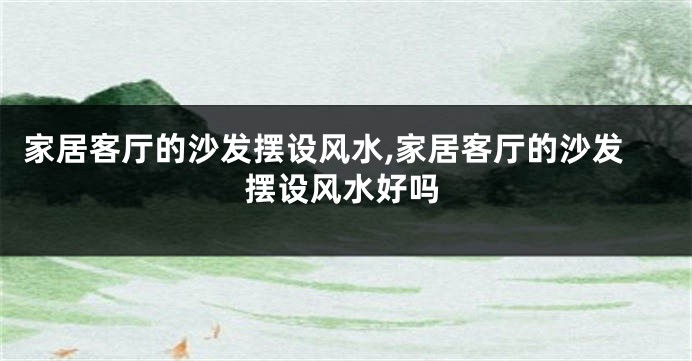 家居客厅的沙发摆设风水,家居客厅的沙发摆设风水好吗