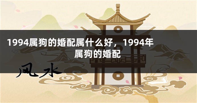 1994属狗的婚配属什么好，1994年属狗的婚配