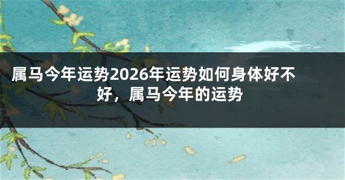 属马今年运势2026年运势如何身体好不好，属马今年的运势