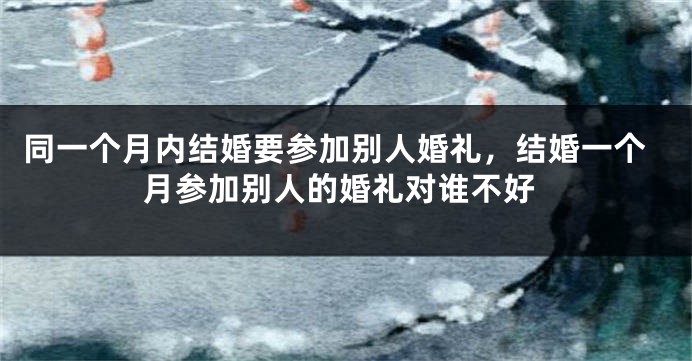 同一个月内结婚要参加别人婚礼，结婚一个月参加别人的婚礼对谁不好