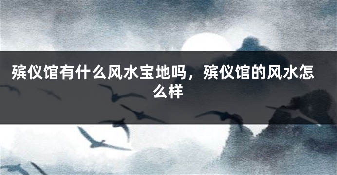 殡仪馆有什么风水宝地吗，殡仪馆的风水怎么样