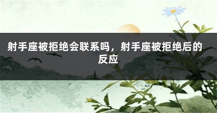 射手座被拒绝会联系吗，射手座被拒绝后的反应