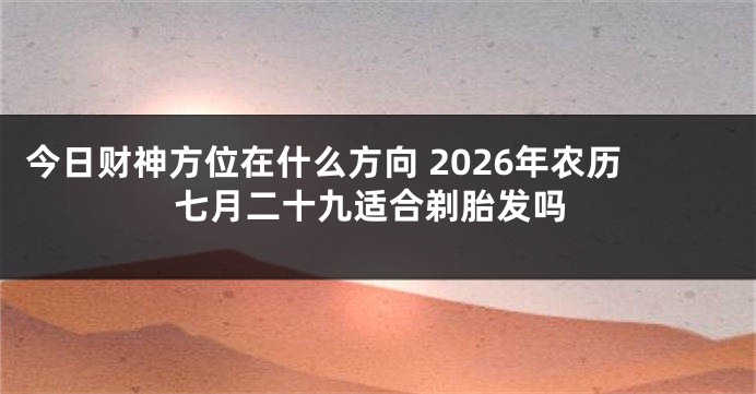 今日财神方位在什么方向 2026年农历七月二十九适合剃胎发吗