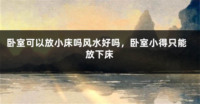 卧室可以放小床吗风水好吗，卧室小得只能放下床