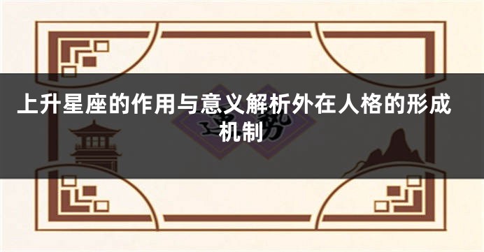 上升星座的作用与意义解析外在人格的形成机制