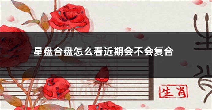 星盘合盘怎么看近期会不会复合