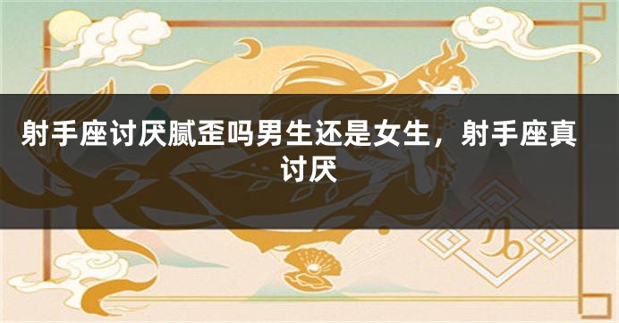射手座讨厌腻歪吗男生还是女生，射手座真讨厌