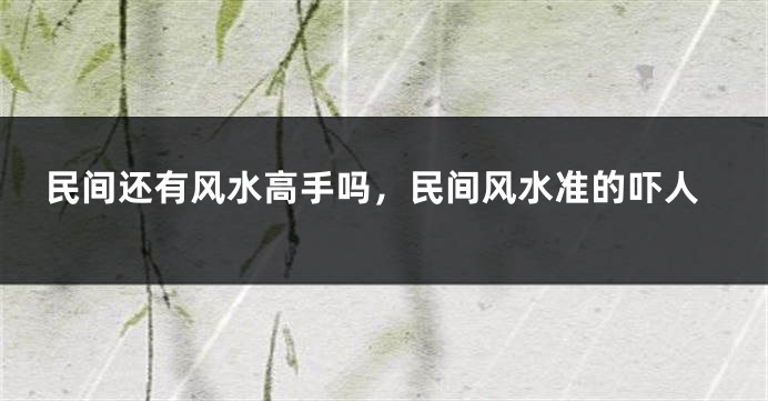民间还有风水高手吗，民间风水准的吓人