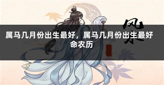 属马几月份出生最好，属马几月份出生最好命农历
